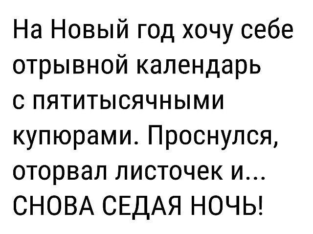 На Новый год хочу себе отрывной календарь с пяти тысячными купюрами. Проснулся, оторвал листочек и... СНОВА СЕДАЯ НОЧЬ!