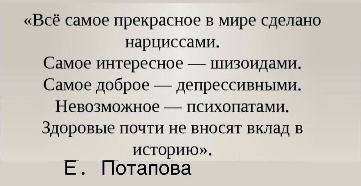 «Всё самое прекрасное в мире сделано нарциссами. Самое интересное — шизоидами. Самое доброе — депрессивными. Невозможное — психопатами. Здоровые почти не вносят вклад в историю». Е. Потапова