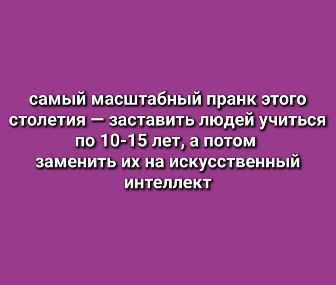 самый масштабный prank этого столетия – заставить людей учиться по 10-15 лет, а потом заменить их на искусственный интеллект