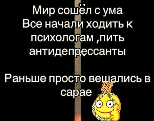 Мир сошёл с ума
Все начали ходить к психологам ,пить антидепрессанты
Раньше просто вешались в сарае