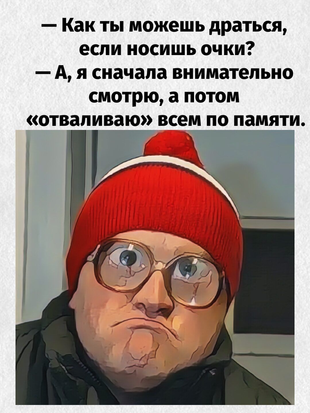 — Как ты можешь драться, если носишь очки? — А, я сначала внимательно смотрю, а потом «отваливаю» всем по памяти.