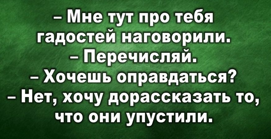 - Мне тут про тебя гадостей наговорили.\n- Перечисляй.\n- Хочешь оправдаться?\n- Нет, хочу рассказать то, что они упустили.
