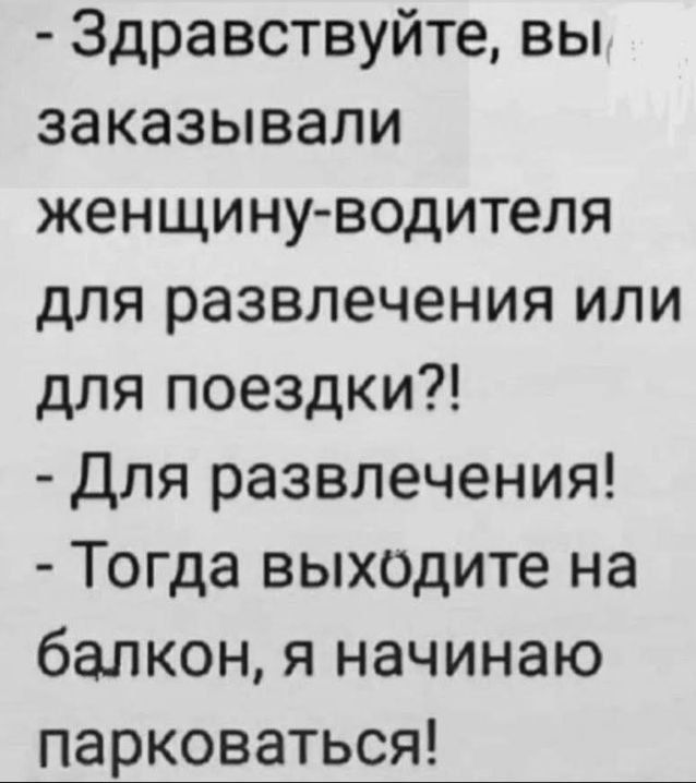 - Здравствуйте, вы заказывали женщину-водителя для развлечения или для поездки?!
- Для развлечения!
- Тогда выходите на балкон, я начинаю парковаться!