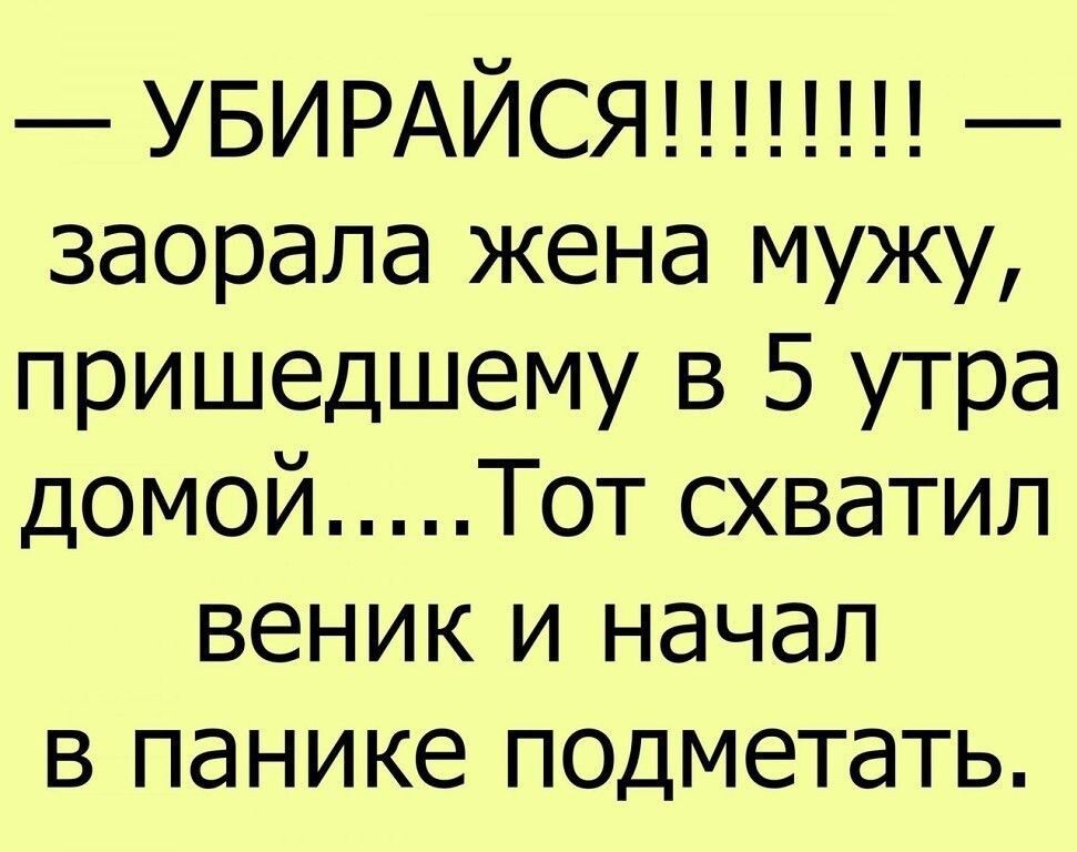 — УБИРАЙСЯ!!!!!!!! — заорала жена мужа, пришедшему в 5 утра домой.....Тот схватил веник и начал в панике подметать.