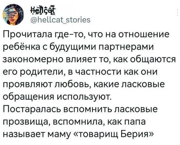 Прочитала где-то, что на отношение ребёнка с будущими партнёрами закономерно влияет то, как общаются его родители, в частности как они проявляют любовь, какие ласковые обращения используют. Постаралась вспомнить ласковые прозвища, вспомнила, как папа называет маму «товарищ Берия»