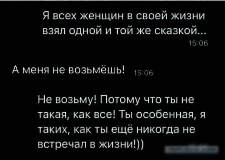Я всех женщин в своей жизни взял одной и той же сказкой...
А меня не возьмёшь!
Не возьму! Потому что ты не такая, как все! Ты особенная, я таких, как ты ещё никогда не встречал в жизни!))