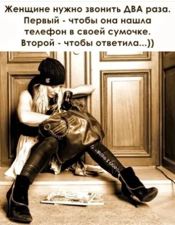 Женщине нужно звонить ДВА раза. Первый - чтобы она нашла телефон в своей сумочке. Второй - чтобы ответила...))
