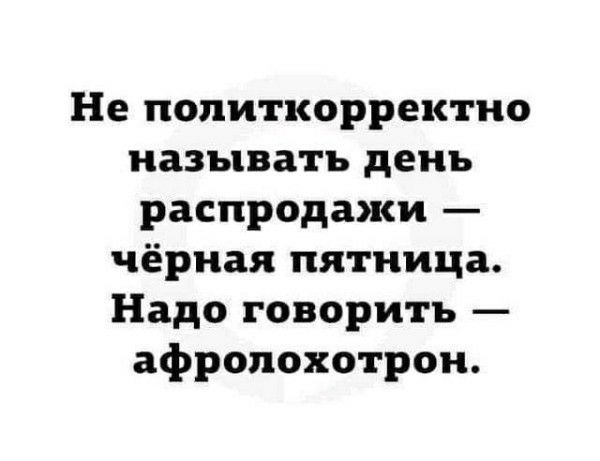 Не политкорректно называть день распродажи — чёрная пятница. Надо говорить — афролохотрон.