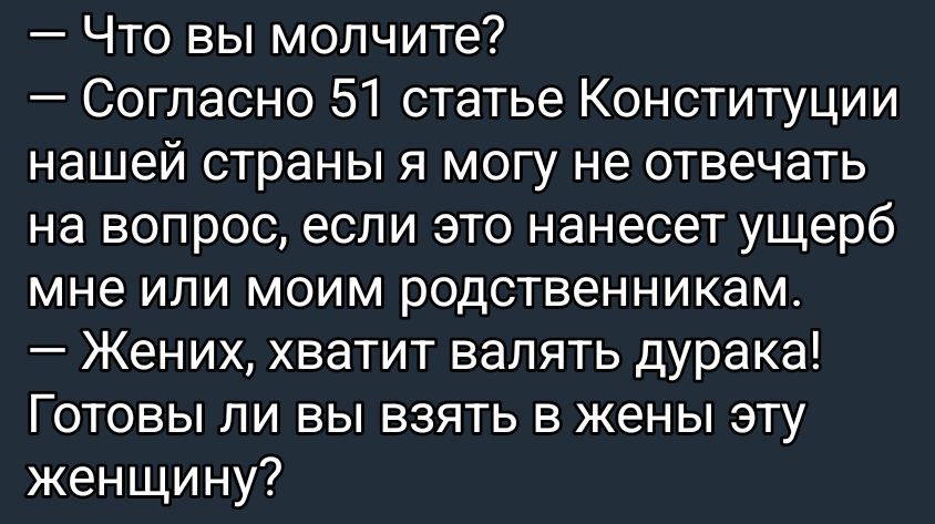 — Что вы молчите?
— Согласно 51 статье Конституции нашей страны я могу не отвечать на вопрос, если это нанесет ущерб мне или моим родственникам.
— Жених, хватит валять дурака!
Готовы ли вы взять в женЫ эту женщину?