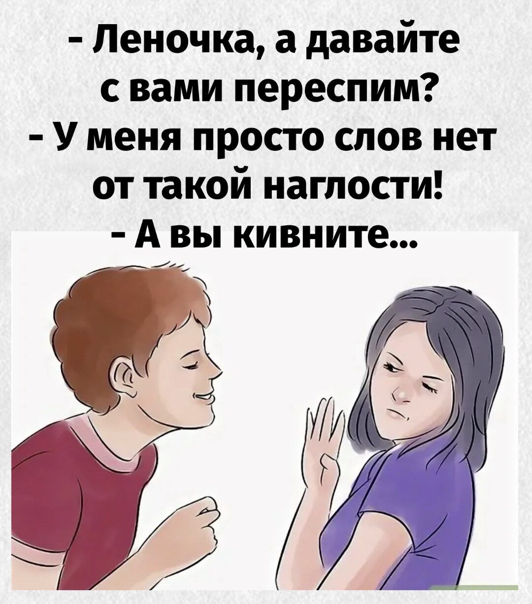 - Леночка, а давайте с вами переписим?
- У меня просто слов нет от такой наглости!
- А вы кивните...