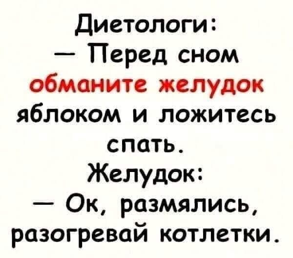 Диетологи: — Перед сном обманите желудок яблоком и ложитесь спать. Желудок: — Ок, размялсь, разогрейвай котлетки.