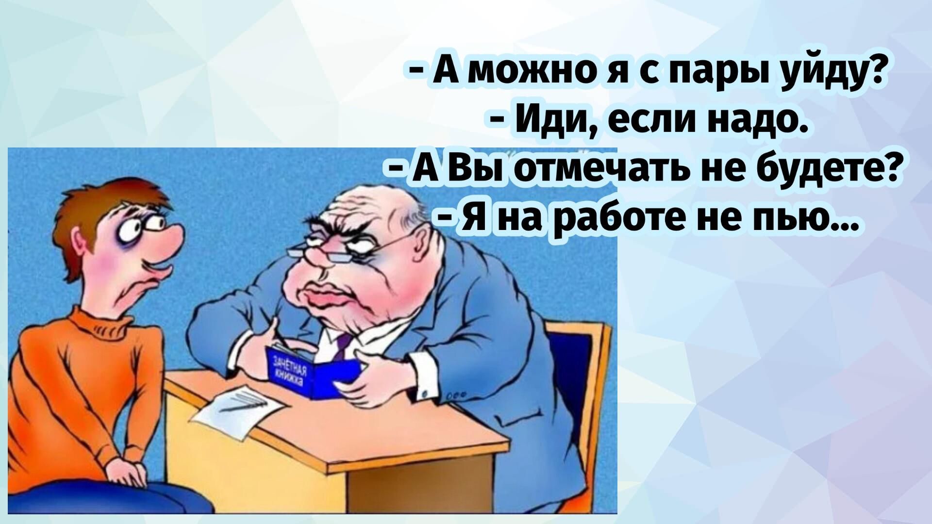 - А можно я с пары уйду? - Иди, если надо. - А Вы отмечать не будете? - Я на работе не пью...