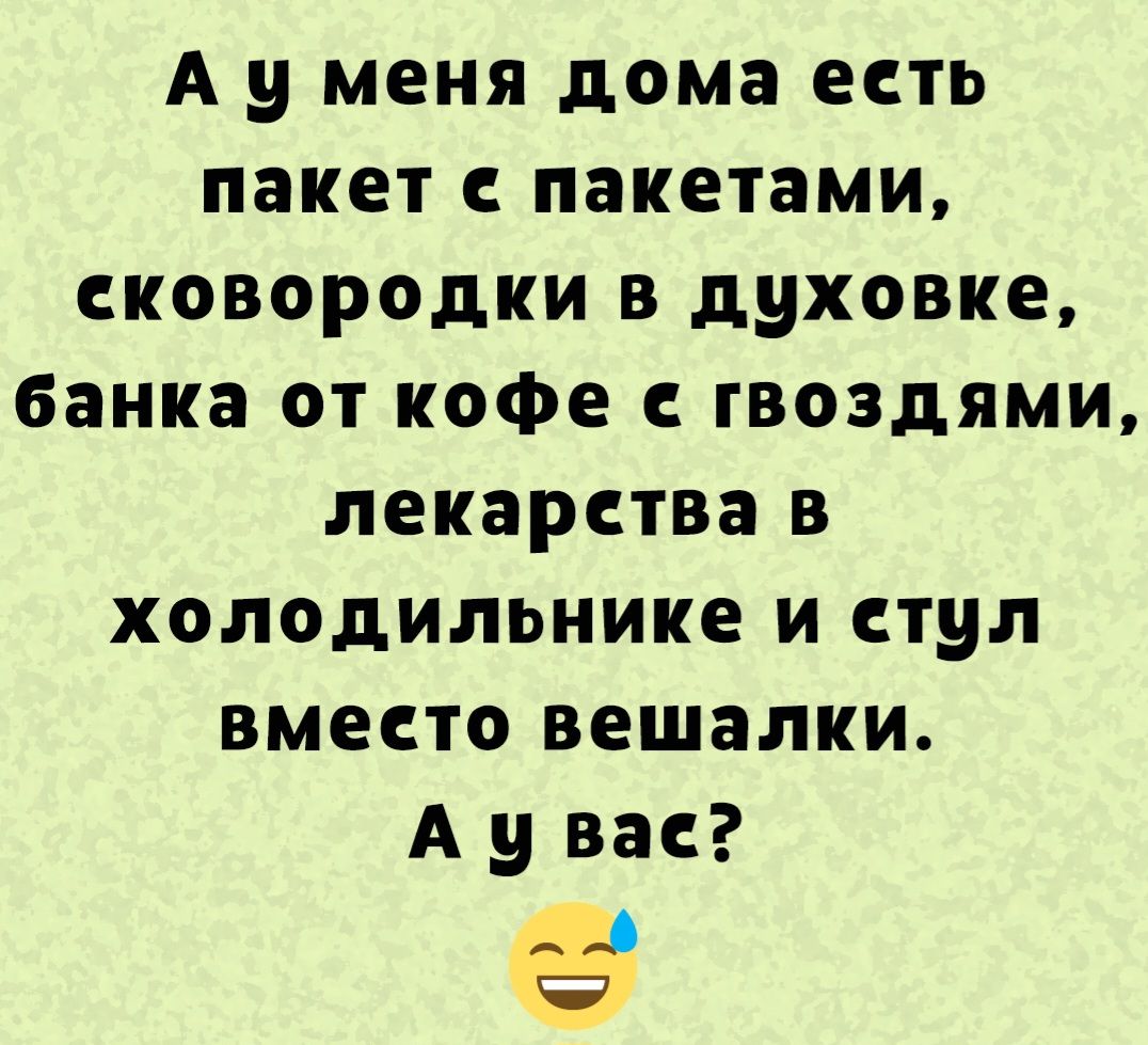А у меня дома есть
пакет с пакетами,
сковородки в духовке,
банка от кофе с гвоздями,
лекарства в холодильнике и стул
вместо вешалки.
А у вас?
