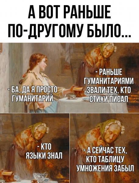 А ВОТ РАНЬШЕ ПО-ДРУГОМУ БЫЛО... - БА, ДА Я ПРОСТО ГУМАНИТАРИЙ - РАНЬШЕ ГУМАНИТАРИЯМИ ЗВАЛИ ТЕХ, КТО СТИХИ ПИСАЛ - А СЕЙЧАС ТЕХ, КТО ТАБЛИЦУ УМНОЖЕНИЯ ЗАБЫЛ