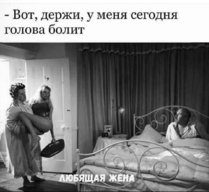 Вот, держи, у меня сегодня голова болит\nЛЮБЯЩАЯ ЖЕНА
