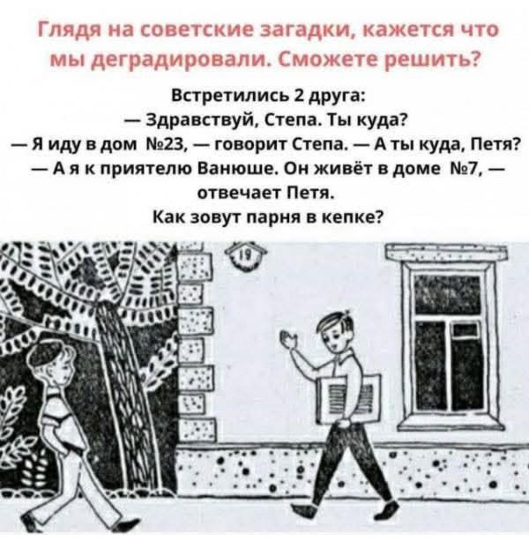 Глядя на советские загадки, кажется что мы деградировали. Сможете решить? Встретились 2 друга: — Здравствуй, Степа. Ты куда? — Я иду в дом №23, — говорит Степа. — А ты куда, Петя? — А я к приятелю Ванюше. Он живёт в доме №7, — отвечает Петя. Как зовут парня в кепке?