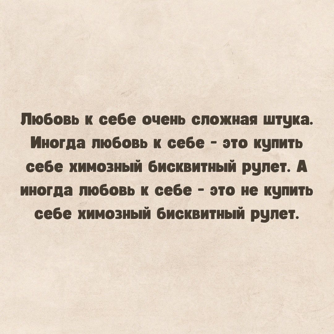 Любовь к себе очень сложная штука. Иногда любовь к себе - это купить себе химозный бискивный рулет. А иногда любовь к себе - это не купить себе химозный бисквитный рулет.