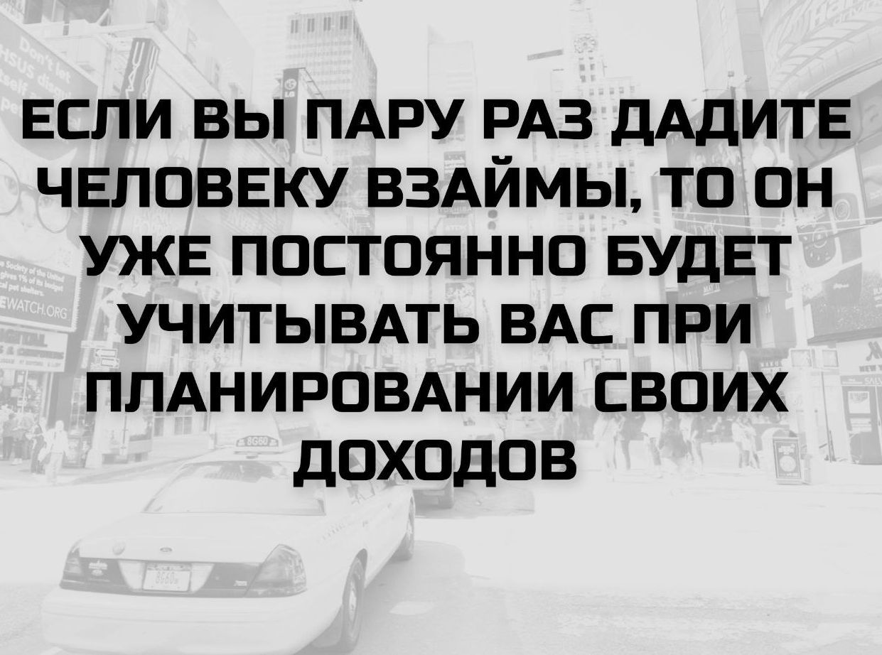 ЕСЛИ ВЫ ПАРУ РАЗ ДАДИТЕ ЧЕЛОВЕКУ ВЗАЙМЫ, ТО ОН УЖЕ ПОСТОЯННО БУДЕТ УЧИТЫВАТЬ ВАС ПРИ ПЛАНИРОВАНИИ СВОИХ ДОХОДОВ