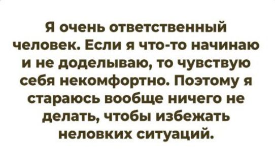 Я очень ответственный человек. Если я что-то начинаю и не доделываю, то чувствую себя некомфортно. Поэтому я стараюсь вообще ничего не делать, чтобы избежать неловких ситуаций.