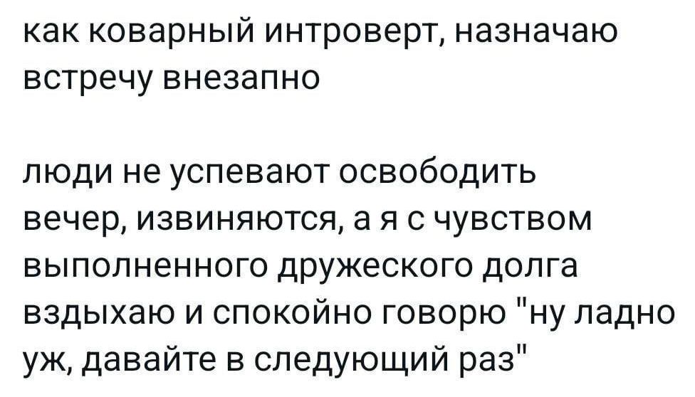 как коварный интроверт, назначаю встречу внезапно\n\nлюди не успевают освободить вечер, извиняются, а я с чувством выполненного дружеского долга вздыхаю и спокойно говорю 