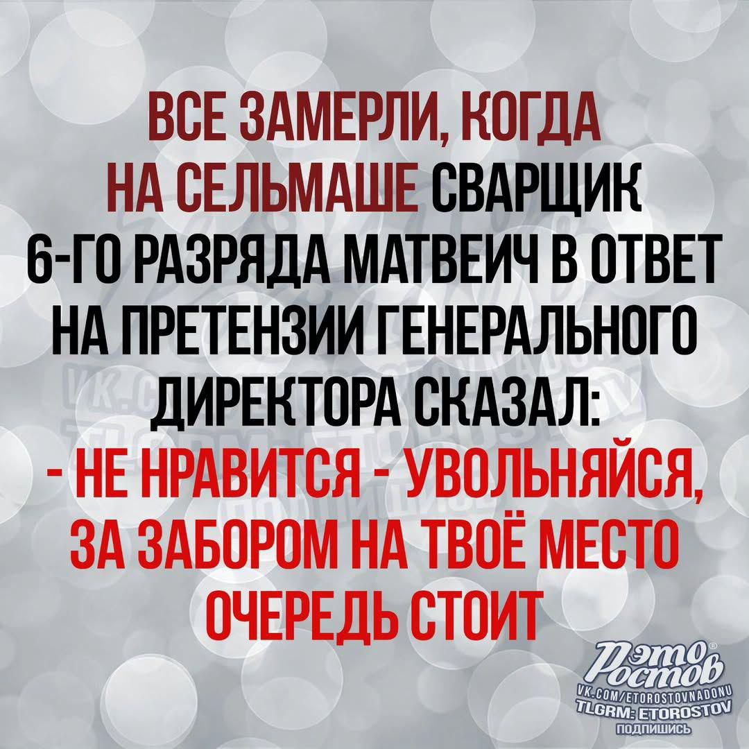 ВСЕ ЗАМЕРЛИ, КОГДА НА СЕЛЬМАШЕ СВАРЩИК 6-ГО РАЗРЯДА МАТВЕЙЧУ В ОТВЕТ НА ПРЕТЕНЗИИ ГЕНЕРАЛЬНОГО ДИРЕКТОРА СКАЗАЛ: - НЕ НРАВИТСЯ - УВОЛЬНЙСЯ, ЗА ЗАБОРОМ НА ТВОЁ МЕСТО ОЧЕРЕДЬ СТОИТ