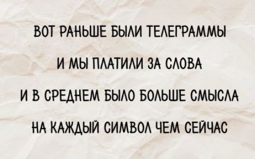 ВОТ РАНЬШЕ БЫЛИ ТЕЛЕГРАММЫ
И МЫ ПЛАТИЛИ ЗА СЛОВА
И В СРЕДНЕМ БЫЛО БОЛЬШЕ СМЫСЛА
НА КАЖДЫЙ СИМВОЛ ЧЕМ СЕЙЧАС