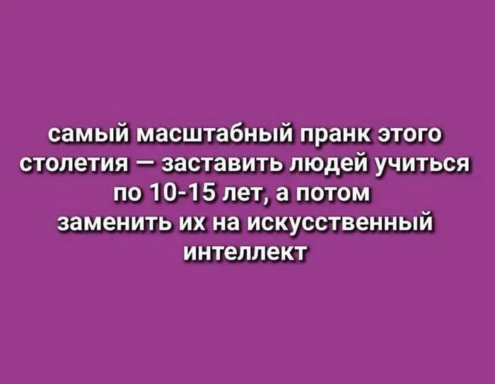 самый масштабный prank этого столетия — заставить людей учиться по 10-15 лет, а потом заменить их на искусственный интеллект