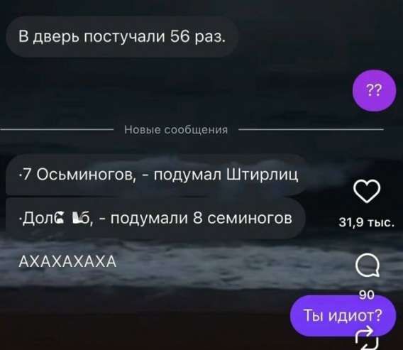 В дверь постучали 56 раз.
 ??
 Новые сообщения
 •7 Осмыногов, - подумали Штирлиц
 •Долг ?, - подумали 8 семиногов
 AHAXAHAXA
 Ты идиот?