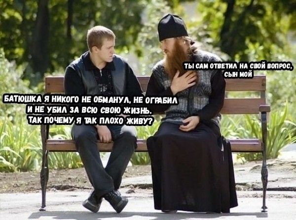 Ты сам ответил на свой вопрос, сын мой. Батюшка, я никого не обманул, не обидел и не убил за всю свою жизнь. Так почему я так плохо живу?