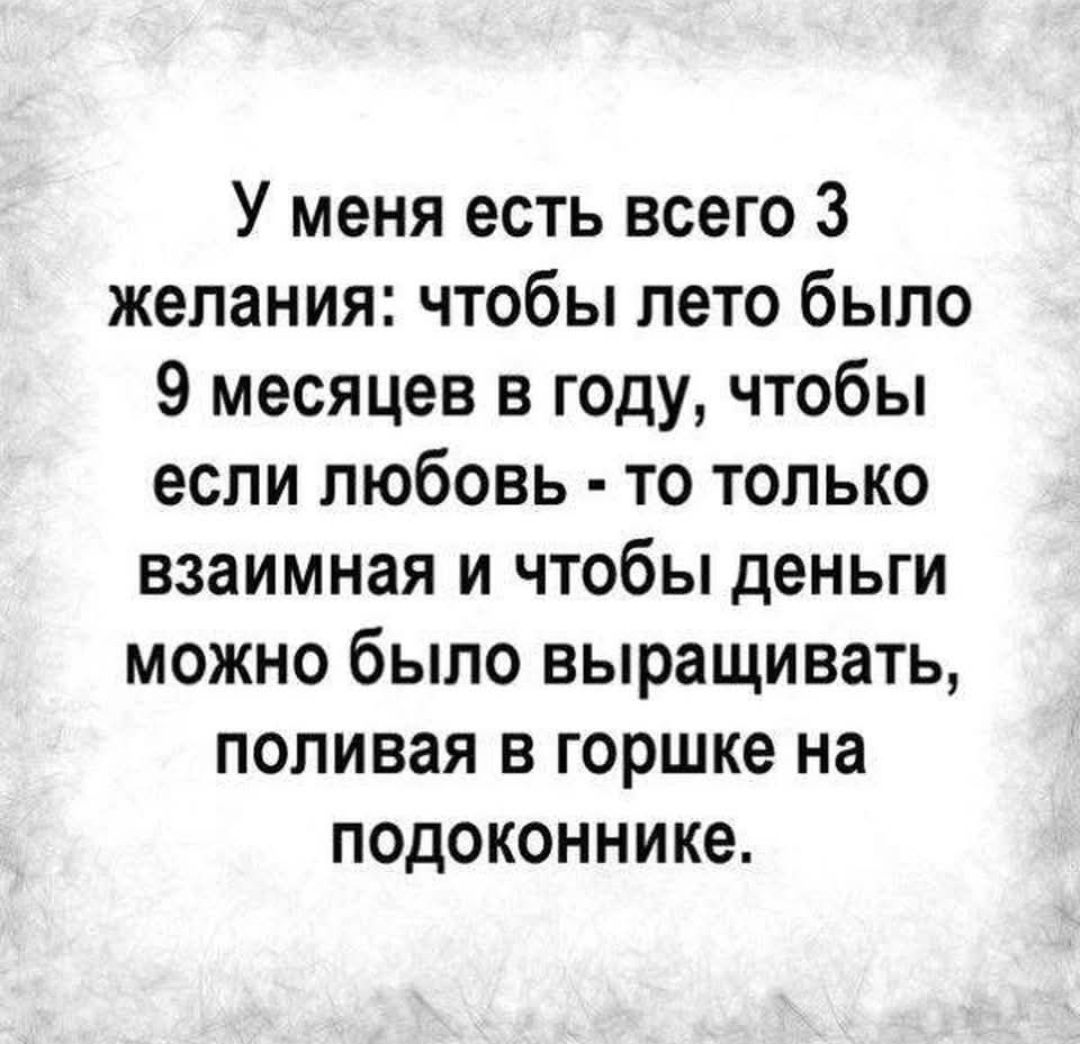 У меня есть всего 3 желания: чтобы лето было 9 месяцев в году, чтобы если любовь - то только взаимная и чтобы деньги можно было выращивать, поливая в горшке на подоконнике.