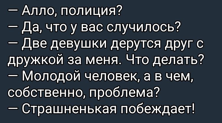 Алло, полиция?
— Да, что у вас случилось?
— Две девушки дерутся друг с дружкой за меня. Что делать?
— Молодой человек, а в чем, собственно, проблема?
— Страшненькая побеждает!