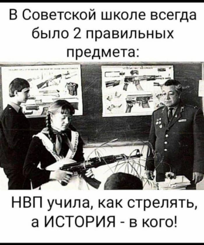 В Советской школе всегда было 2 правильных предмета: НВП учила, как стрелять, а ИСТОРИЯ - в кого!