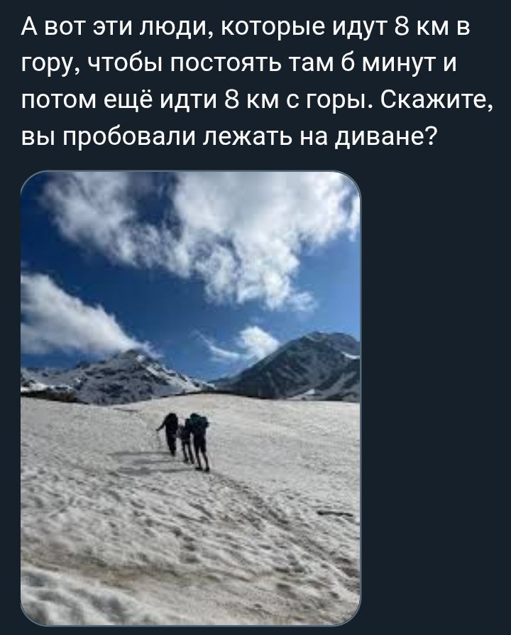 А вот эти люди, которые идут 8 км в гору, чтобы постоять там б минут и потом ещё идти 8 км с горы. Скажите, вы пробовал лежать на диване?