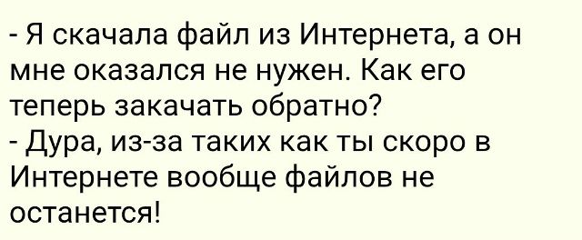 - Я скачала файл из Интернета, а он мне оказался не нужен. Как его теперь закачать обратно?
- Дура, из-за таких как ты скоро в Интернете вообще файлов не останется!