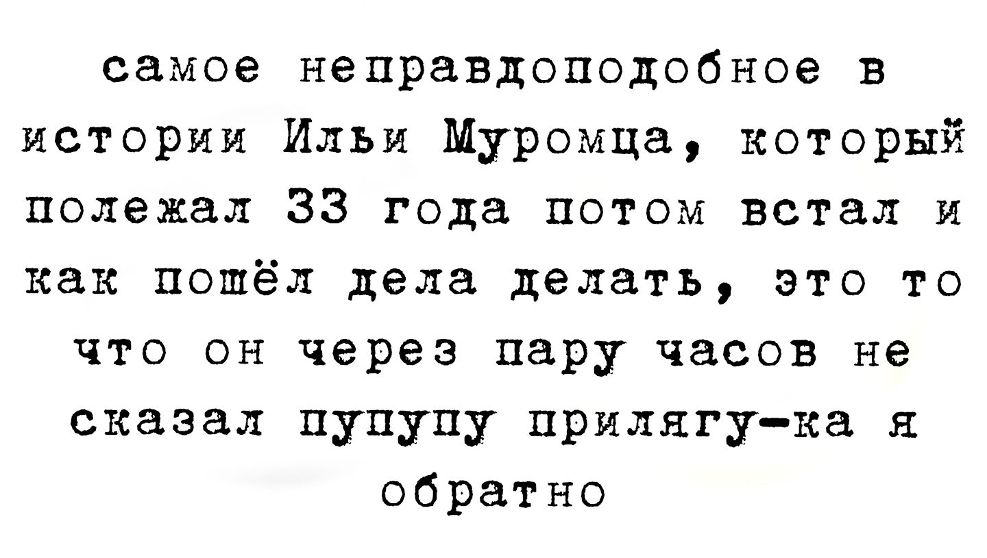 самое неправдоподобное в истории Илья Муромца, который полежал 33 года потом встал и как пошёл дела делать, это то что он через пару часов не сказал пупшу прилягу-ка я обратно
