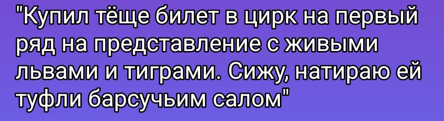 Купил тёще билет в цирк на первый ряд на представление с живыми львами и тиграми. Сижу, натираю ей туфли барсучным салом