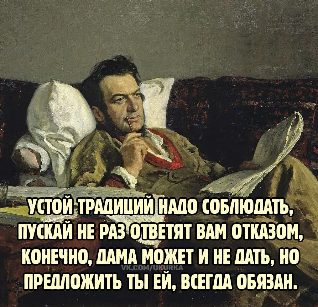 УСТОЙ ТРАДИЦИИ НАДО СОБЛЮДАТЬ, ПУСКАЙ НЕ РАЗ ОТВЕТЯТ ВАМ ОТКАЗОМ, КОНЕЧНО, ДАМА МОЖЕТ И НЕ ДАТЬ, НО ПРЕДЛОЖИТЬ ТЫ ЕЙ, ВСЕГДА ОБЯЗАН.