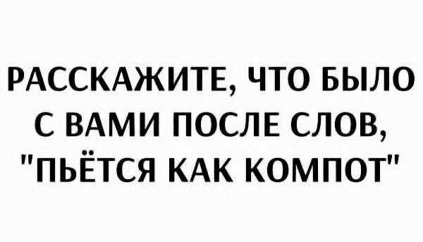 РАССКАЖИТЕ, ЧТО БЫЛО С ВАМИ ПОСЛЕ СЛОВ, 'ПЬЁТСЯ КАК КОМПОТ'