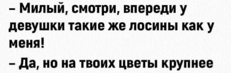 - Милый, смотри, впереди у девушки такие же лосиные как у меня!
- Да, но на твоих цветы крупнее