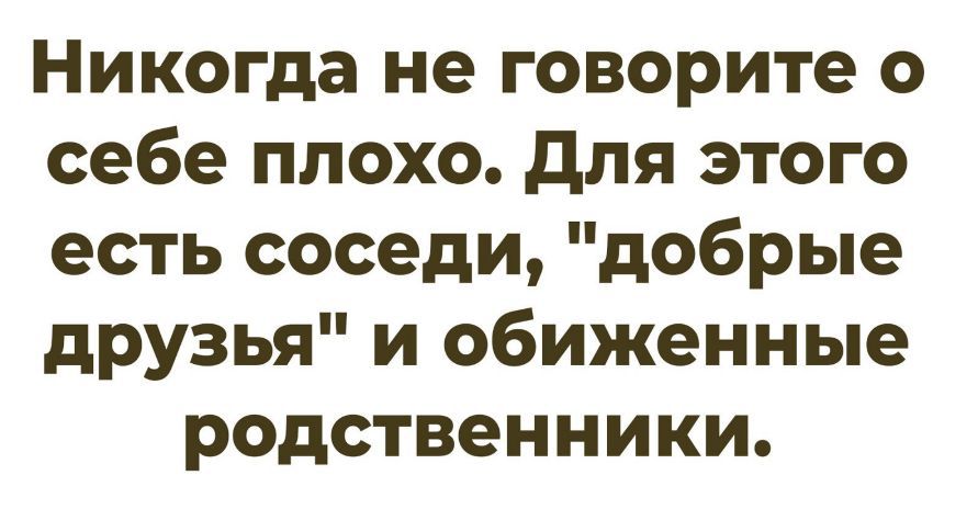 Никогда не говорите о себе плохо. Для этого есть соседи, \