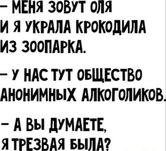 Меня зовут Оля и я украла крокодила из зоопарка. У нас тут общество анонимных алкоголиков. А вы думаете, я трезвая была?