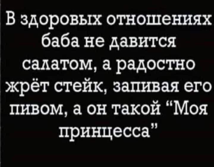 В здоровых отношениях баба не давится салатом, а радостно жрёт стейк, запивая его пивом, а он такой 