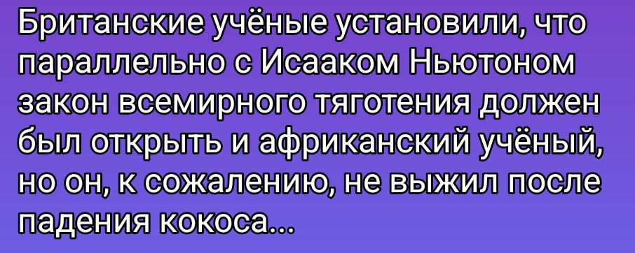 Британские учёные установили, что параллельно с Исаком Ньютоном закон всемирного тяготения должен был открыть и африканский учёный, но он, к сожалению, не выжил после падения кокоса...\nSession ID: 1008312.