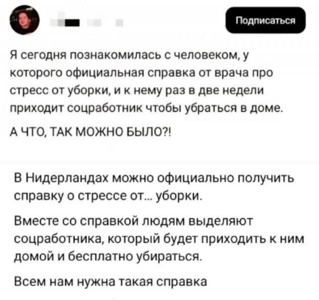 Я сегодня познакомилась с человеком, у которого официальная справка от врача про стресс от уборки, и к нему раз в две недели приходит соработник чтобы убратьcь в доме. А ЧТО, ТАК МОЖНО БЫЛО?!

В Нидерландах можно официально получить справку о стрессе от... уборки. Вместе со справкой людям выделяют соработботника, который будет приходить к ним домой