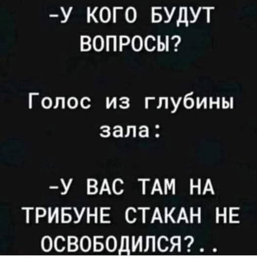 -У КОГО БУДУТ ВОПРОСЫ?
Голос из глубины зала:
-У ВАС ТАМ НА ТРИБУНЕ СТАКАН НЕ ОСВОБОДИЛСЯ?