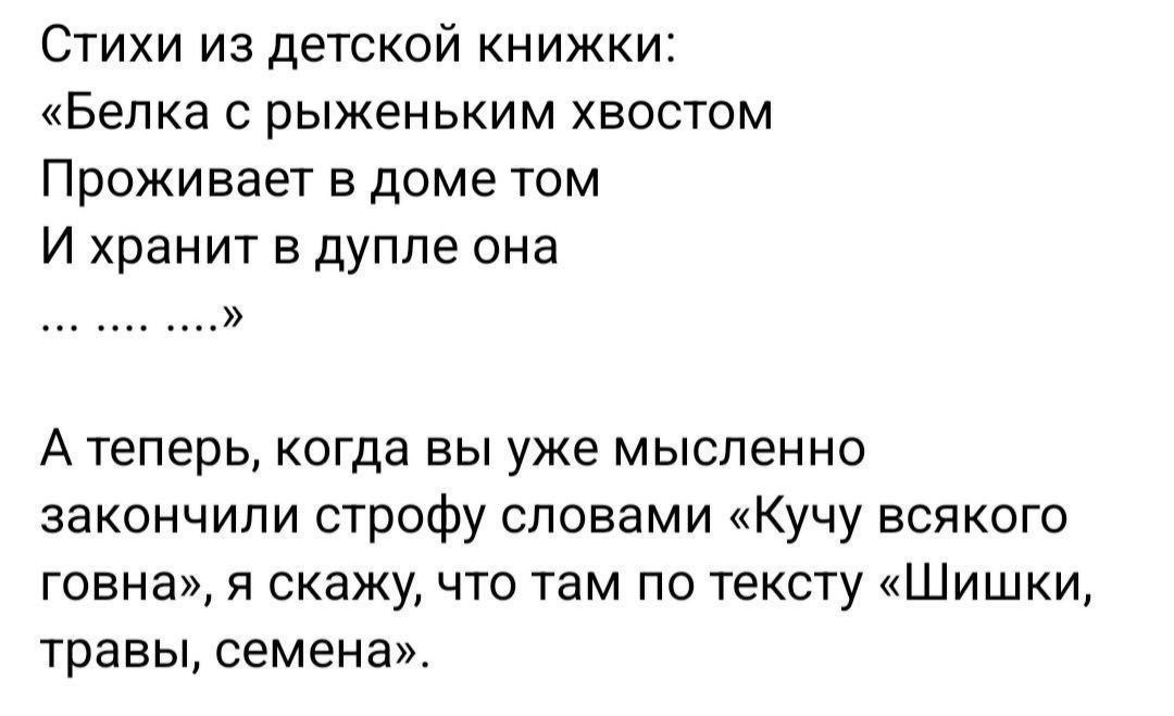 Стихи из детской книжки:
«Белка с рыженьким хвостом
Проживает в доме том
И хранит в дупле она
… ….. …»

А теперь, когда вы уже мысленно закончили строфу словами «Кучу всякого говна», я скажу, что там по тексту «Шишки, травы, семена».