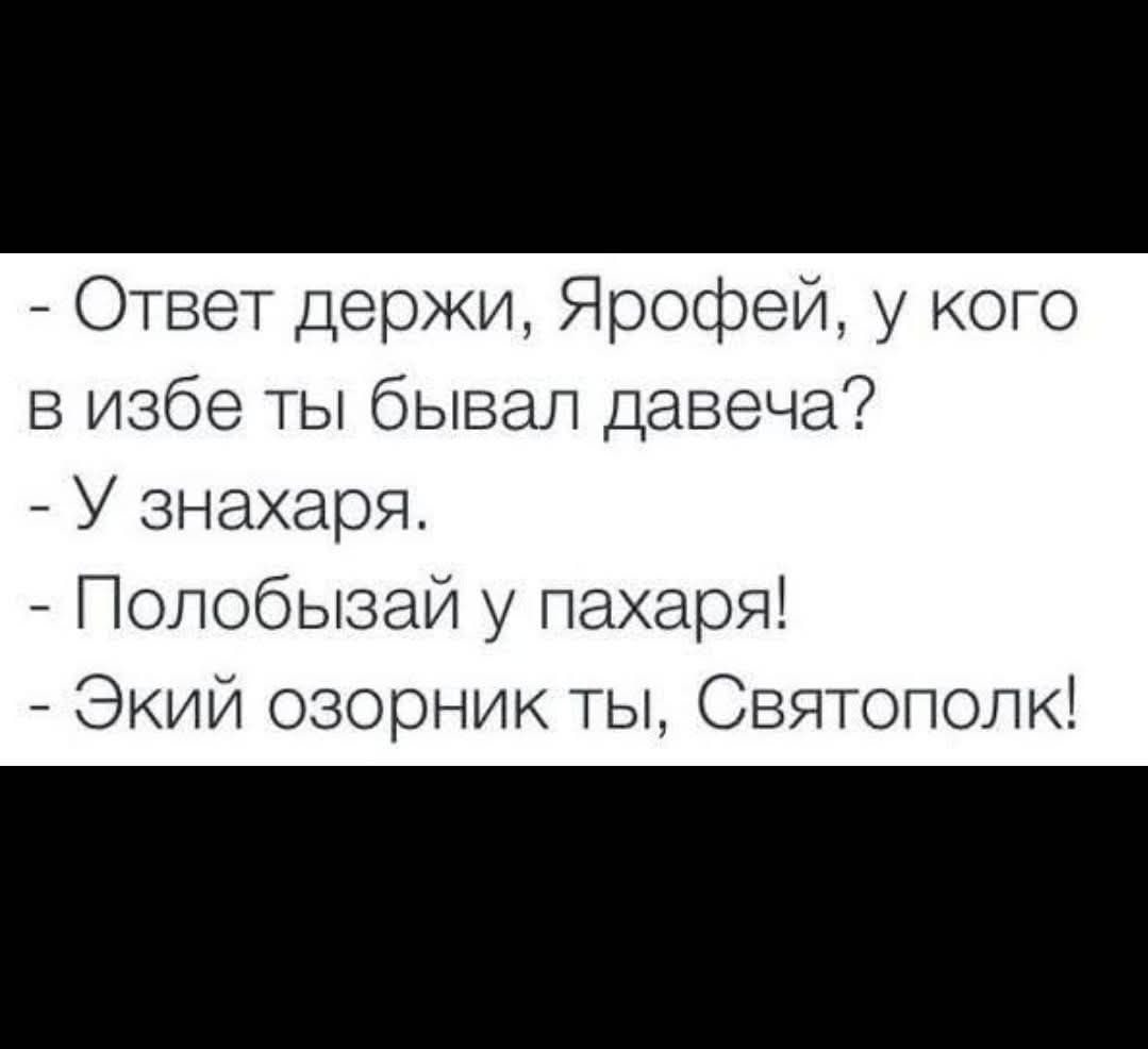 - Ответ держи, Ярофей, у кого в избe ты бывал давеча?
- У знахаря.
- Полоблизай у пахаря!
- Экий озорник ты, Святополк!