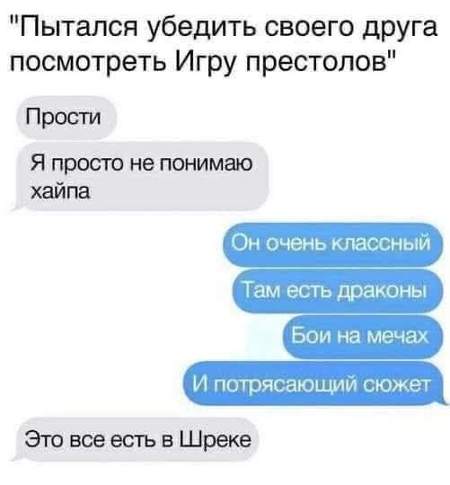 «Пытался убедить своего друга посмотреть Игру престолов»\nПрости\nЯ просто не понимаю хайпа\nОн очень классный\nТам есть драконы\nБои на мечах\nИ потрясающий сюжет\nЭто все есть в Шреке