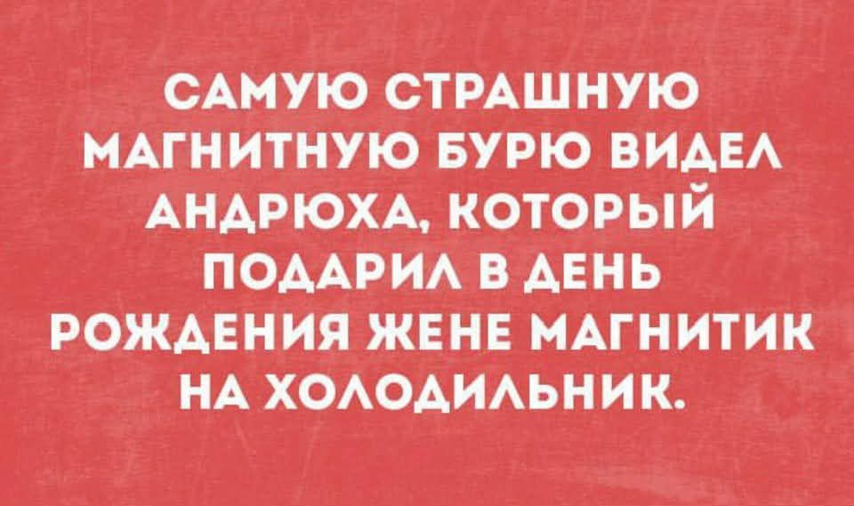 САМУЮ СТРАШНУЮ МАГНИТНУЮ БУРЮ ВИДЕЛ АНДРЮХА, КОТОРЫЙ ПОДАРИЛ В ДЕНЬ РОЖДЕНИЯ ЖЕНЕ МАГНИТИК НА ХОЛОДИЛЬНИК.