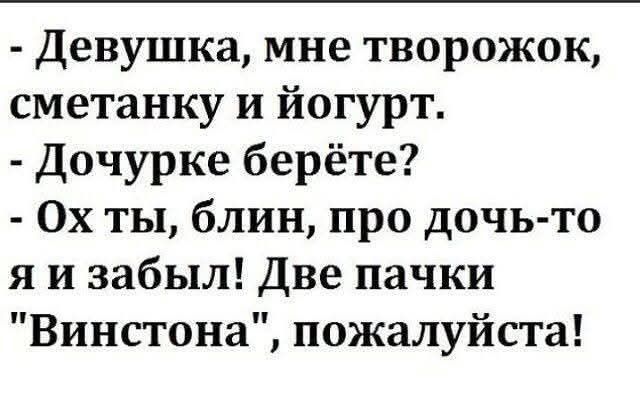 - Девушка, мне творожок, сметанку и йогурт.
- Дочурке берёте?
- Ох ты, блин, про дочь-то я и забыл! Две пачки 